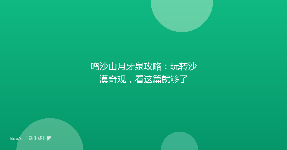 鸣沙山月牙泉攻略：玩转沙漠奇观，看这篇就够了