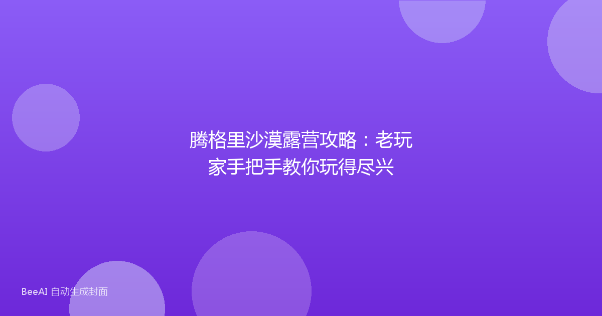 腾格里沙漠露营攻略：老玩家手把手教你玩得尽兴