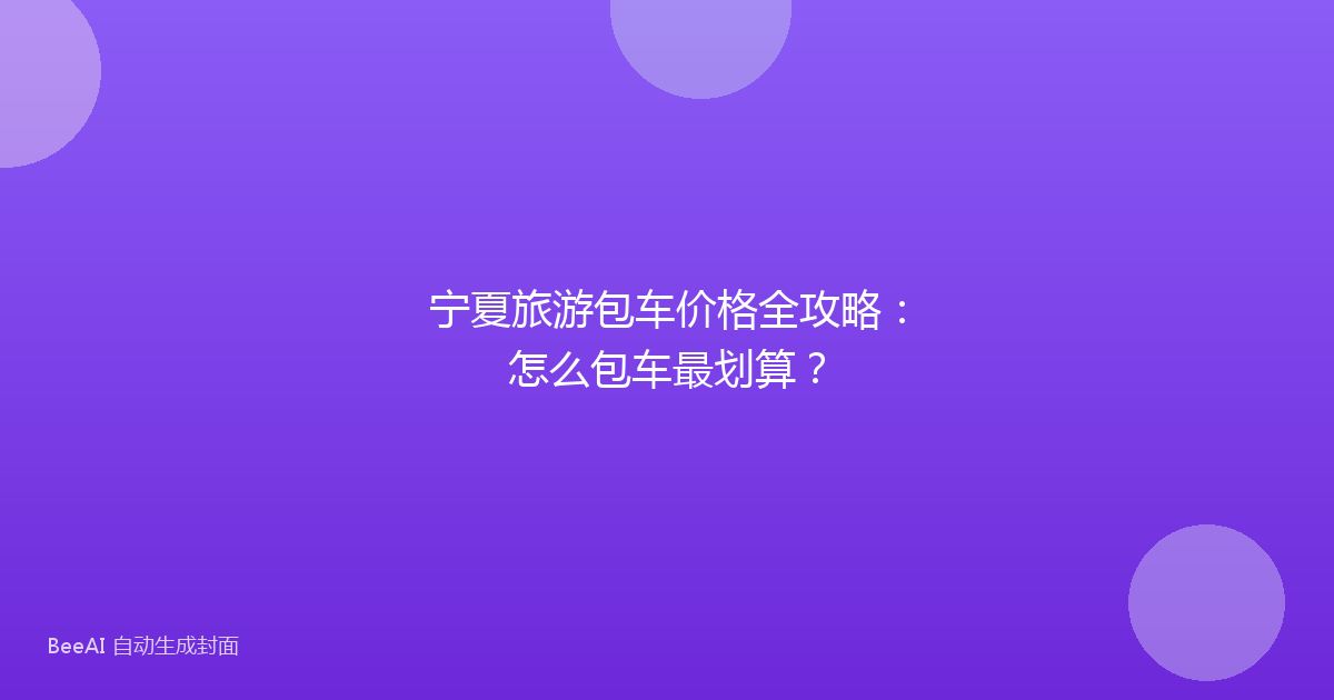 宁夏旅游包车价格全攻略：怎么包车最划算？